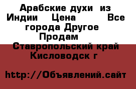 Арабские духи (из Индии) › Цена ­ 250 - Все города Другое » Продам   . Ставропольский край,Кисловодск г.